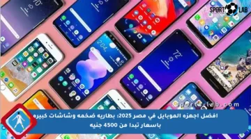 أفضل أجهزة الموبايل في مصر 2025: بطارية ضخمة وشاشات كبيرة بأسعار تبدأ من 4500 جنيه